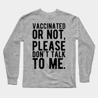 vaccinated or not, please don't talk to me. Funny Pro Vaccine Long Sleeve T-Shirt